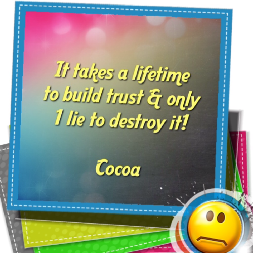 It takes a lifetime to build trust & 1 lie to destroy it!  Cocoa