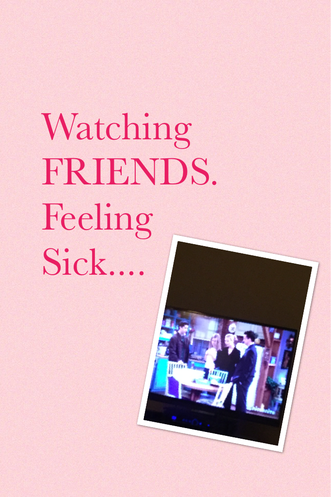 Watching FRIENDS. Feeling Sick....