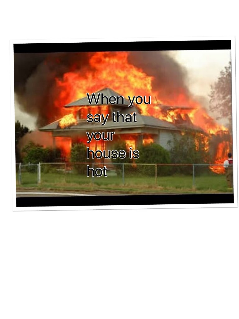 When you say that your house is hot 