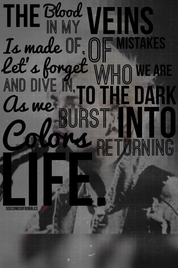 The blood in my veins is made of, if mistakes let's forget who we are and dive in, to the dark as we burst in to colors returning to life.💜💜5sos