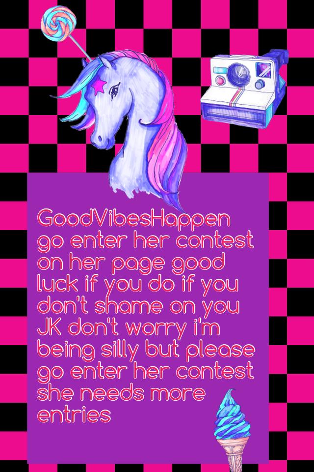 GoodVibesHappen go enter her contest on her page good luck if you do if you don't shame on you JK don't worry i'm being silly but please go enter her contest she needs more entries 