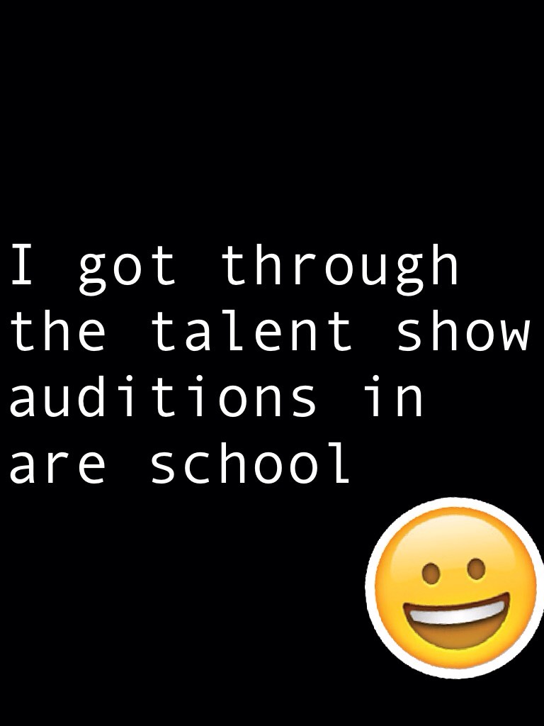 I got through the talent show auditions in are school