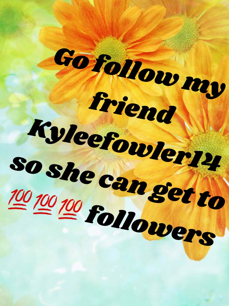 Go follow my friend Kyleefowler14 so she can get to 💯💯💯 followers