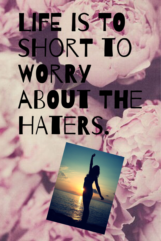 Life is to short to worry about the haters. 