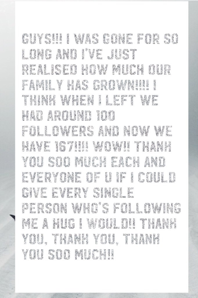 Guys!!! I was gone for so long and i've just realised how much our family has grown!!!! I think when I left we had around 100 followers and now we have 167!!!! WOW!! Thank You soo much each and everyone of u if I could give every single person who's follo