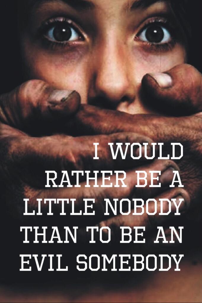I would rather be a little nobody than to be an evil somebody.