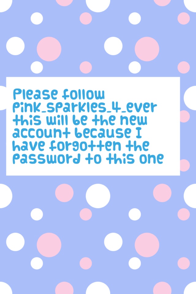 Please follow pink_sparkles_4_ever this will be the new account because I have forgotten the password to this one