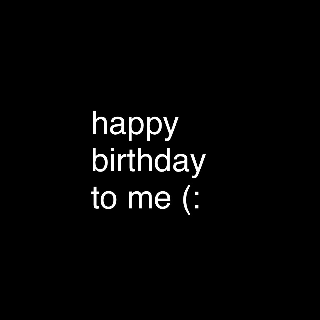 happy birthday to me (: 