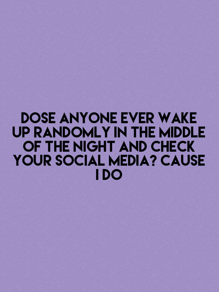Dose anyone ever wake up randomly in the middle of the night and check your social media? Cause I do