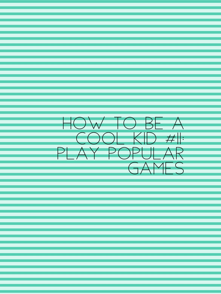 How to be a cool kid #11:
Play popular games