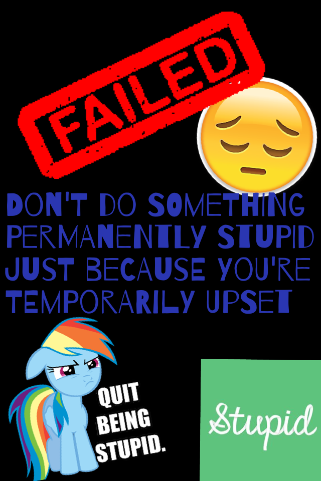 Don't do something permanently stupid just because you're temporarily upset