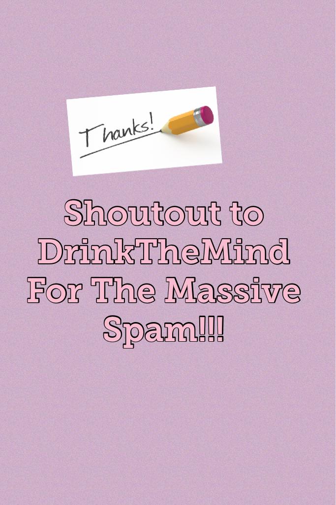 Shoutout to DrinkTheMind For The Massive Spam!!!