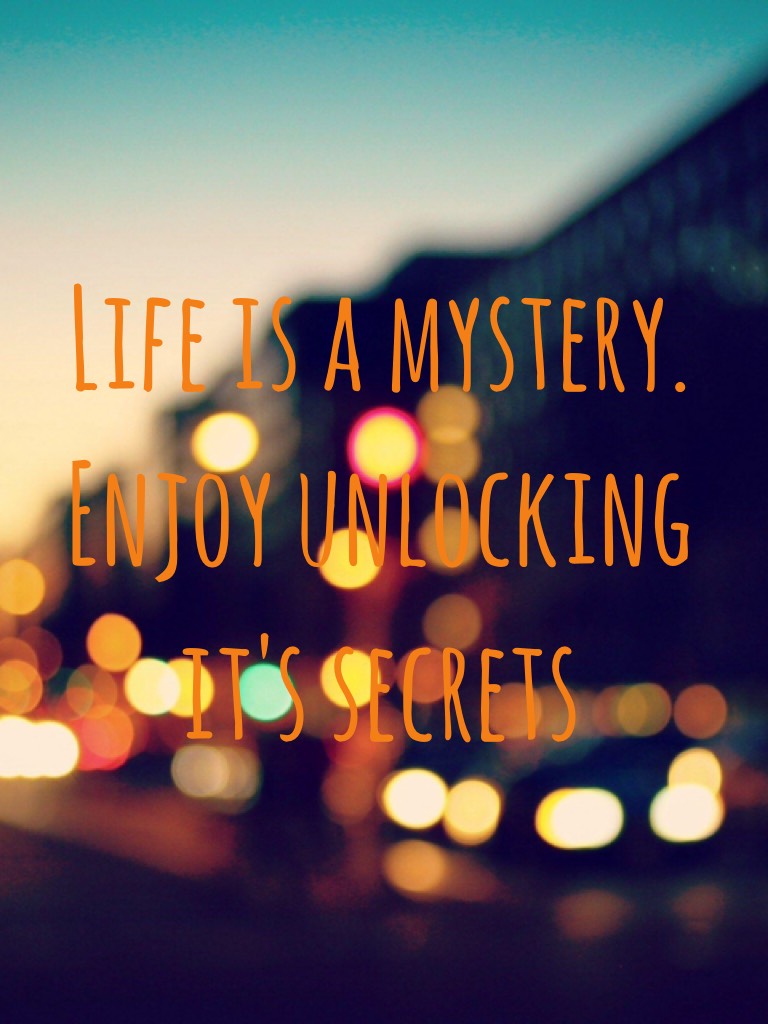 Life is a mystery. Enjoy unlocking it's secrets 
