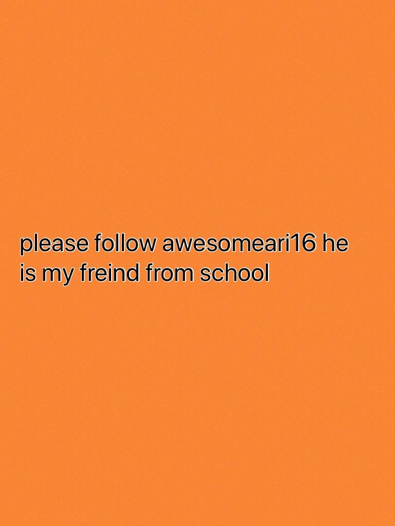 please follow awesomeari16 he is my freind from school