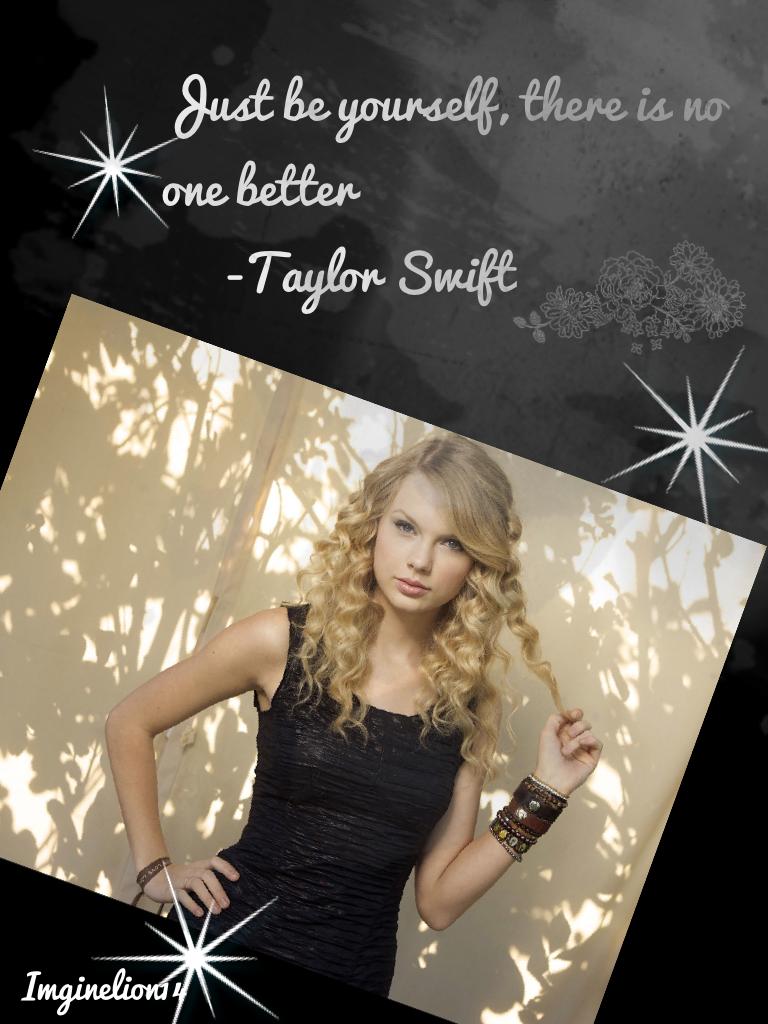 Just be yourself, there is no one better
     -Taylor Swift