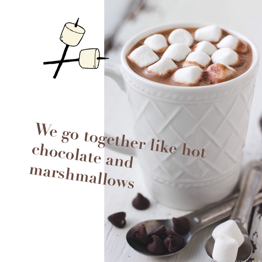 We go together like hot chocolate and marshmallows 