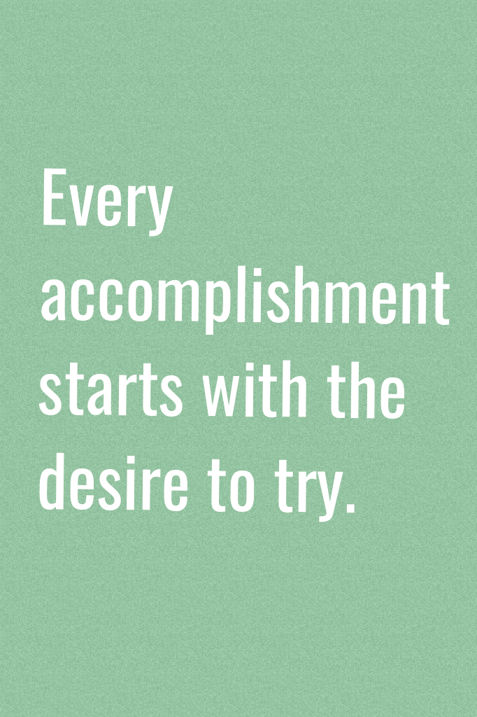 Every accomplishment starts with the desire to try.
