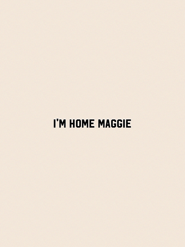 I'm home Maggie 