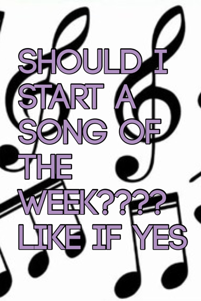 Should I start a song of the week???? Like if yes