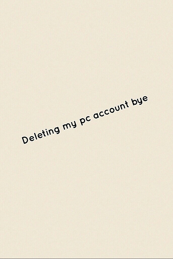 Deleting my pc account bye