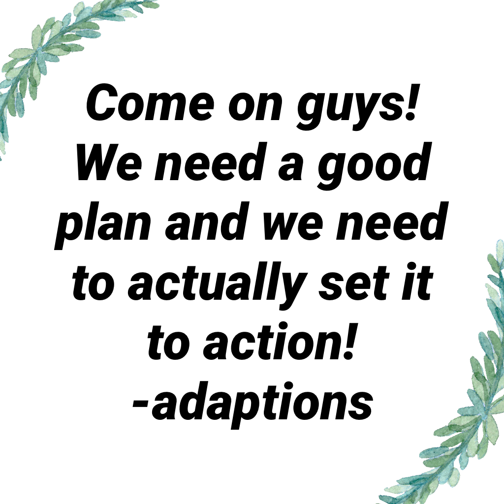Come on guys! We need a good plan and we need to actually set it to action!
-adaptions