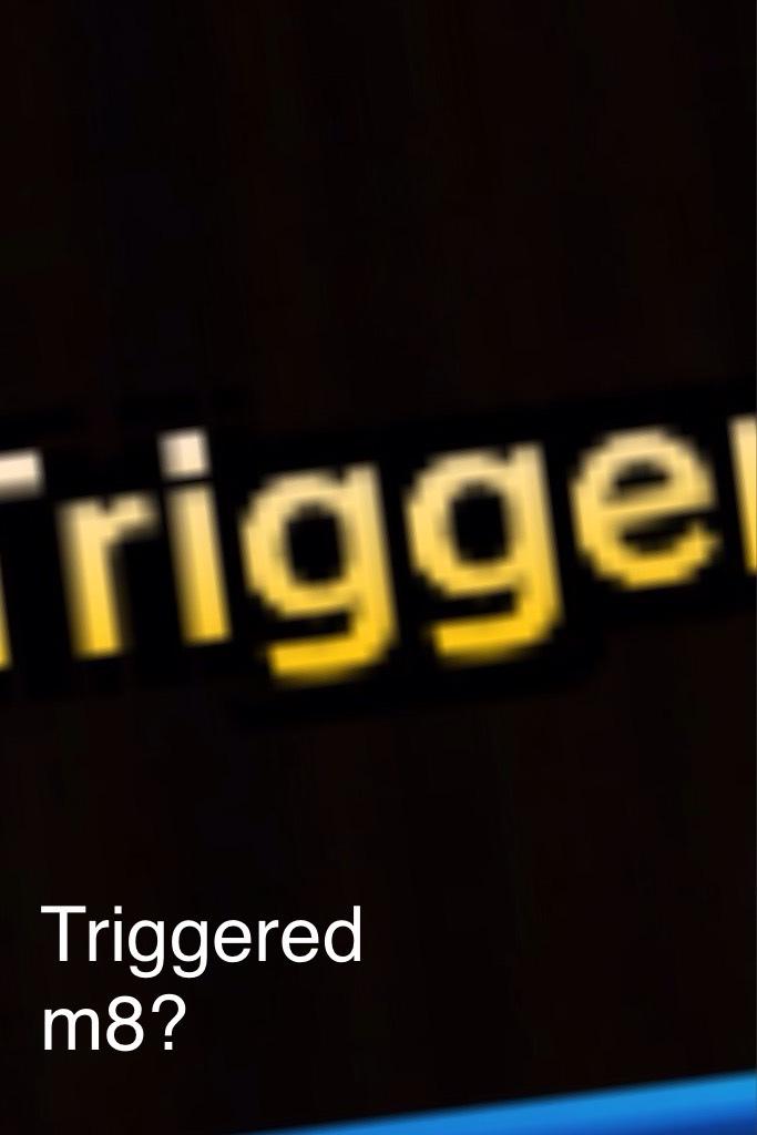 Triggered m8?