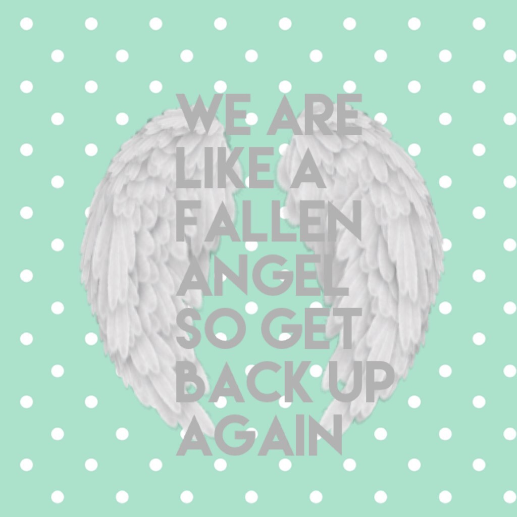We are like a fallen angel so get back up again 