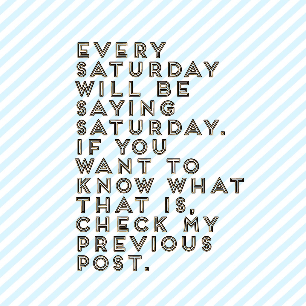 Every Saturday will be saying Saturday. If you want to know what that is, check my previous post.