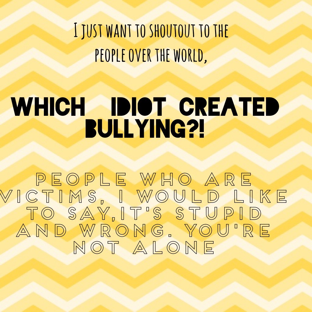 Which  idiot created bullying?!