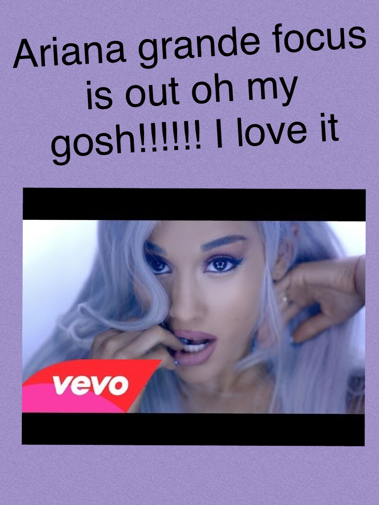 Ariana grande focus is out oh my gosh!!!!!! I love it