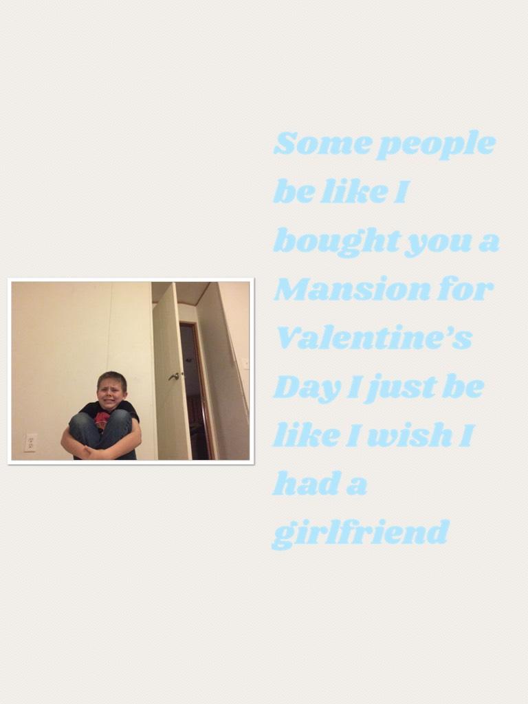 Some people be like I bought you a Mansion for Valentine’s Day I just be like I wish I had a girlfriend 