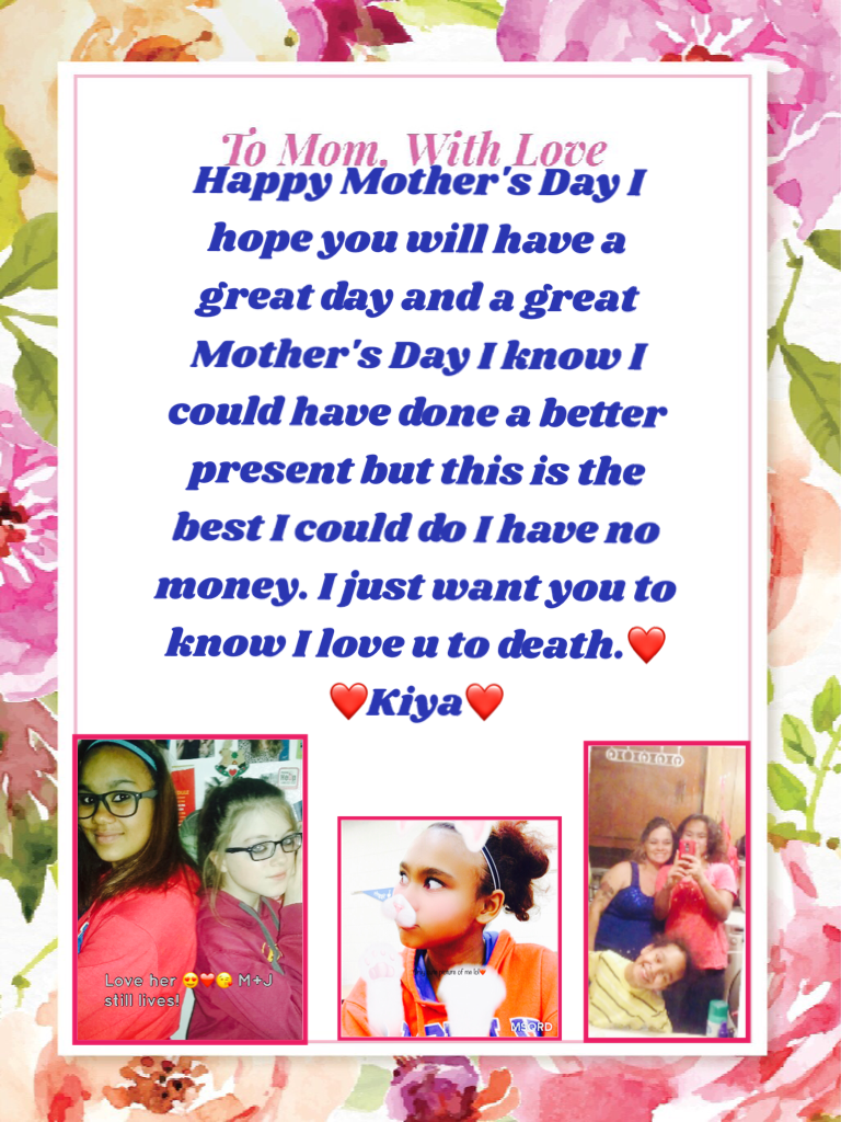 Happy Mother's Day I hope you will have a great day and a great Mother's Day I know I could have done a better present but this is the best I could do I have no money. I just want you to know I love u to death.❤️
❤️Kiya❤️
