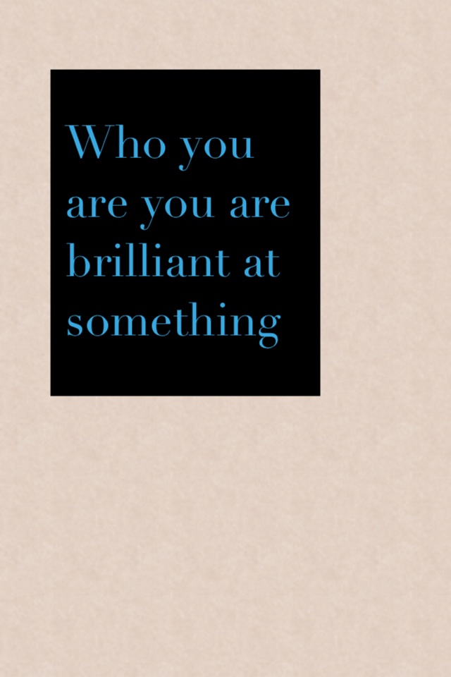 Who you are you are brilliant at something 