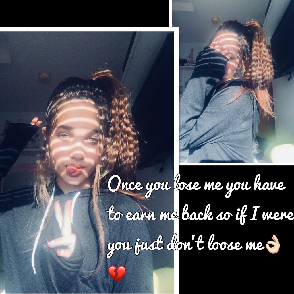 Once you lose me you have to earn me back so if I were you just don’t loose me👌🏻💔