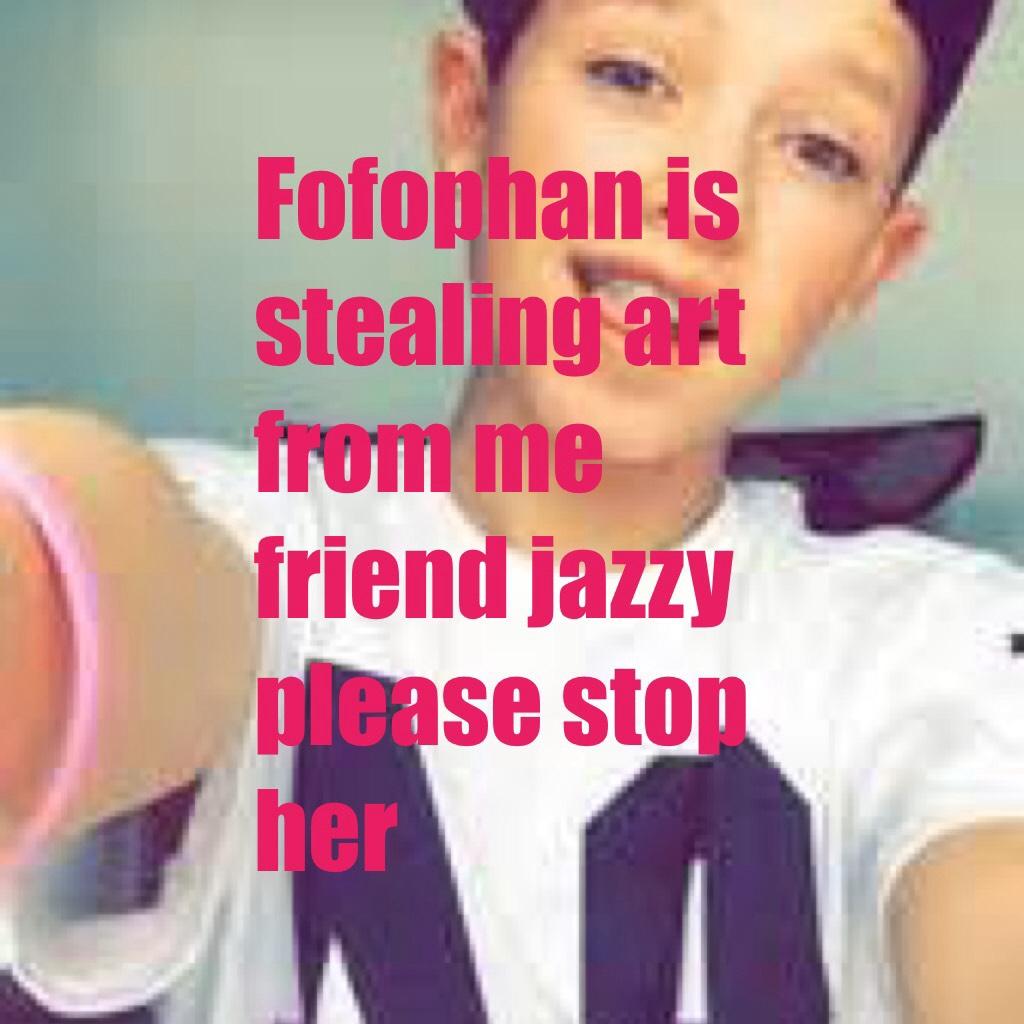 Fofophan is stealing art from me friend jazzy please stop her