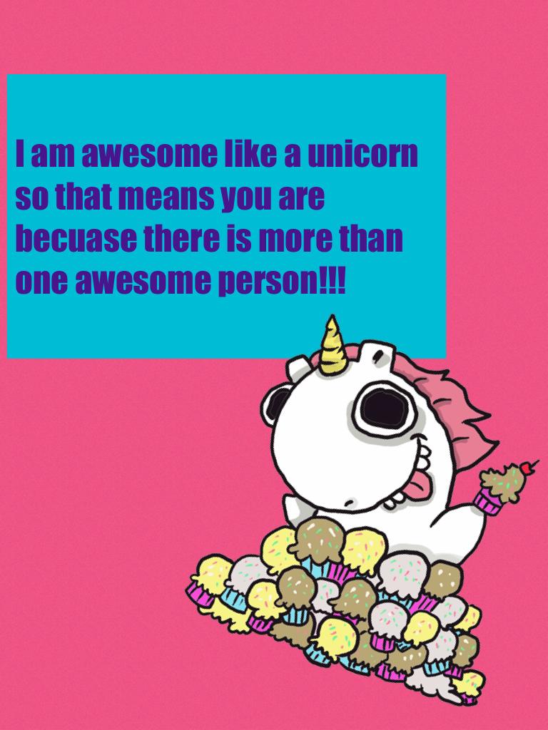I am awesome like a unicorn so that means you are becuase there is more than one awesome person!!!