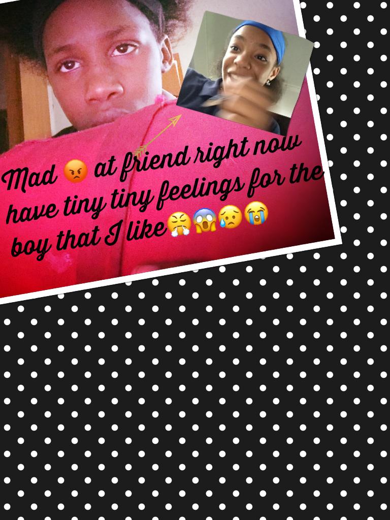 Mad 😡 at friend right now ha e feelings for the boy that I like😤😱😥😭