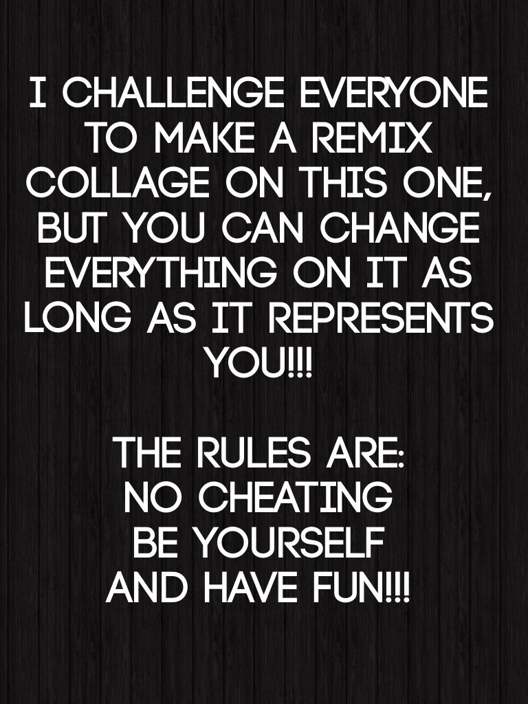 I challenge everyone to make a remix collage on this one, but you can change everything on it as long as it represents you!!! 

The rules are: 
No cheating
Be yourself
and HAVE FUN!!! 