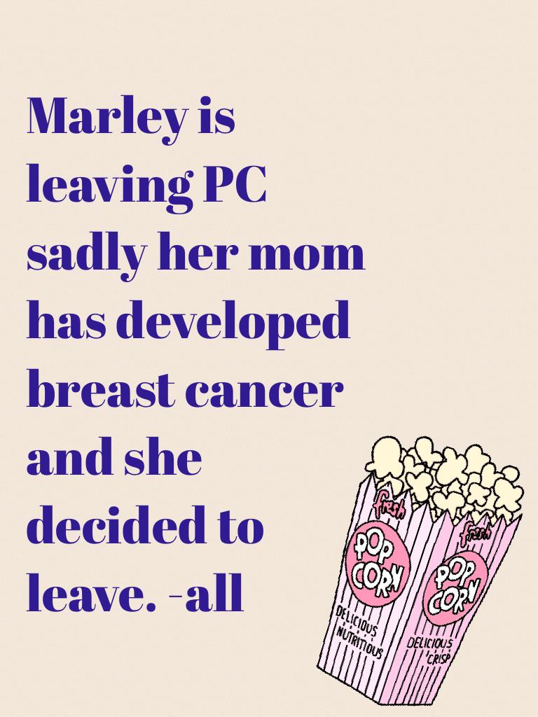 Marley is leaving PC sadly her mom has developed breast cancer and she decided to leave. -all
