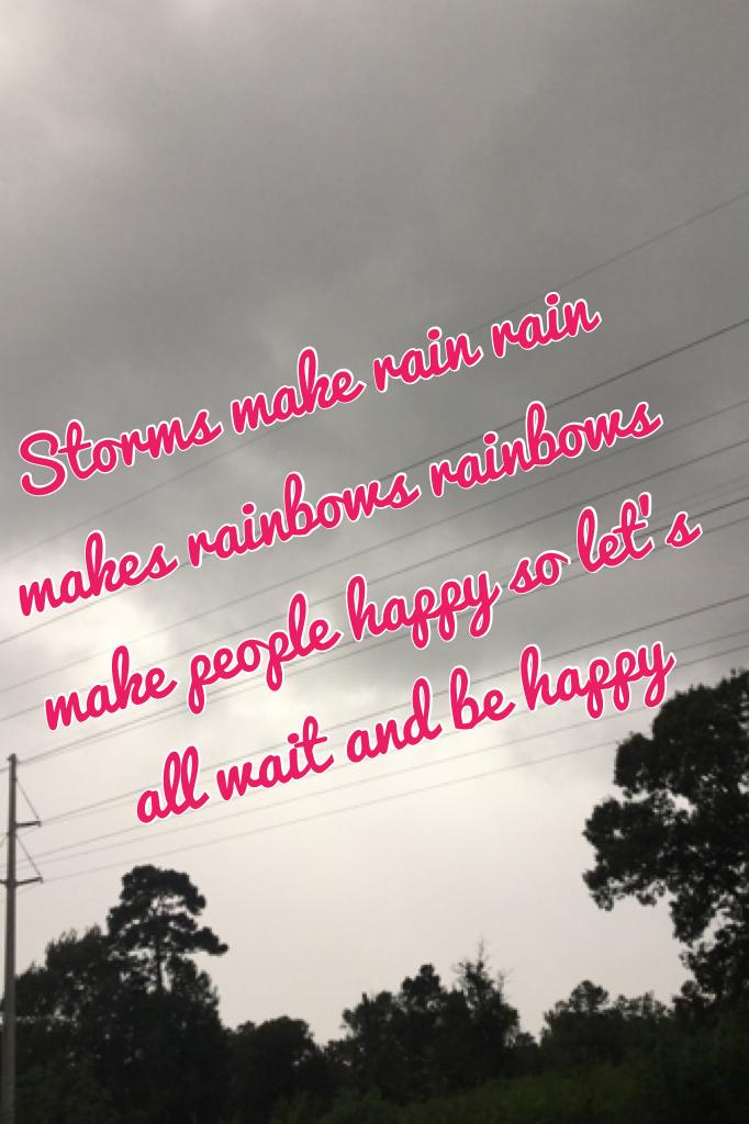 Storms make rain rain makes rainbows rainbows make people happy so let's all wait and be happy