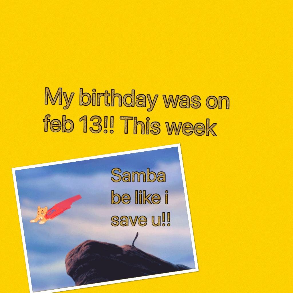 My birthday was on feb 13!! This week 