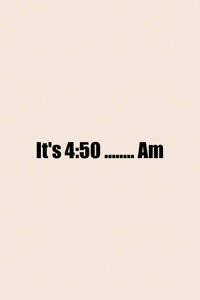 It's 4:50 ........ Am