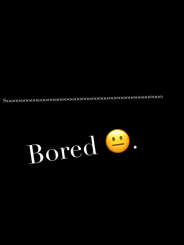 Bored 😐.