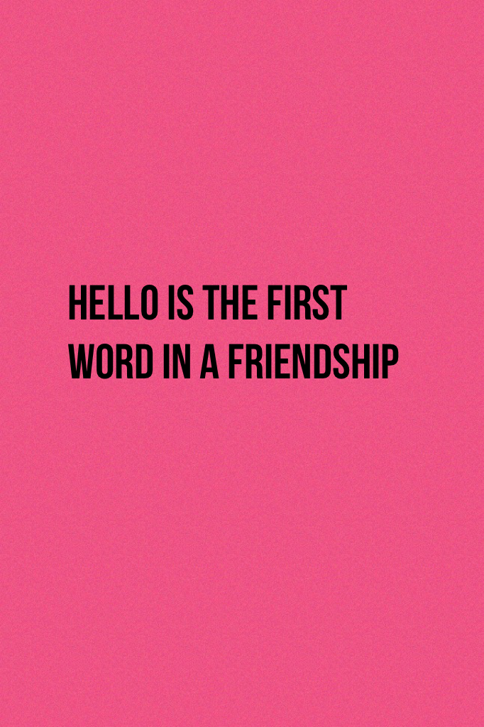 Hello is the first word in a friendship 