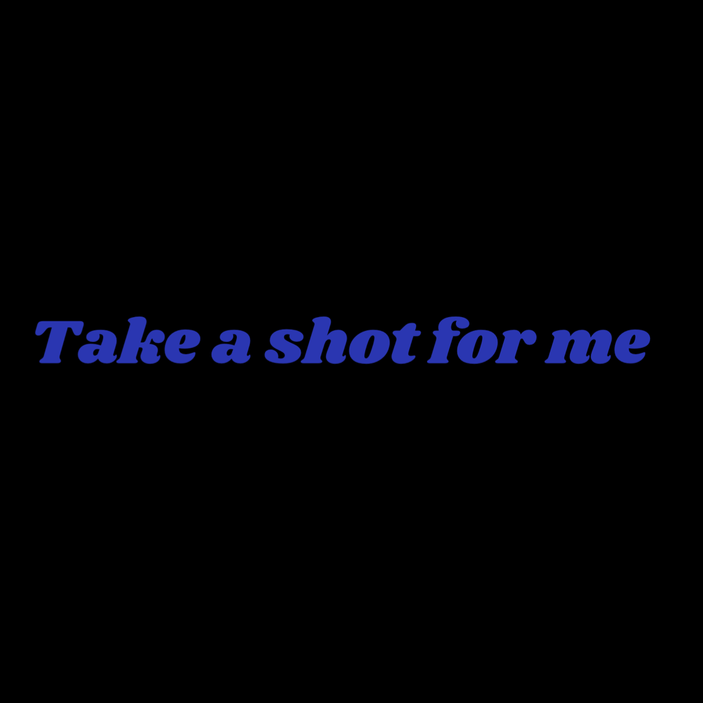 Take a shot for me