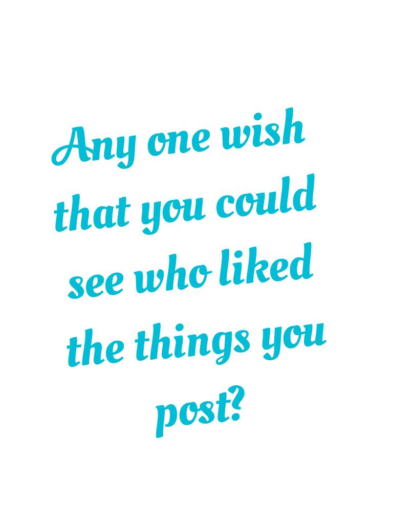 Any one wish that you could see who liked the things you post?
