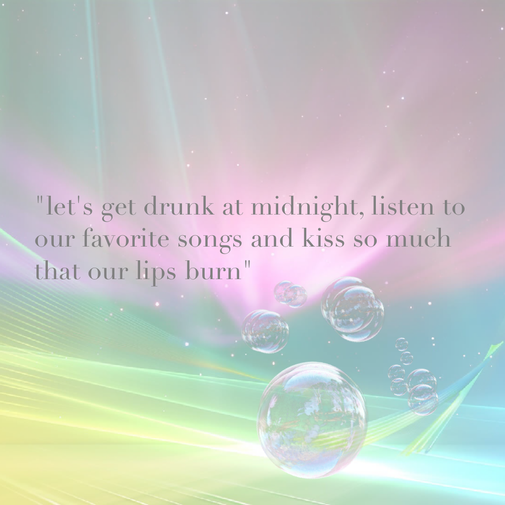 "let's get drunk at midnight, listen to our favorite songs and kiss so much that our lips burn"