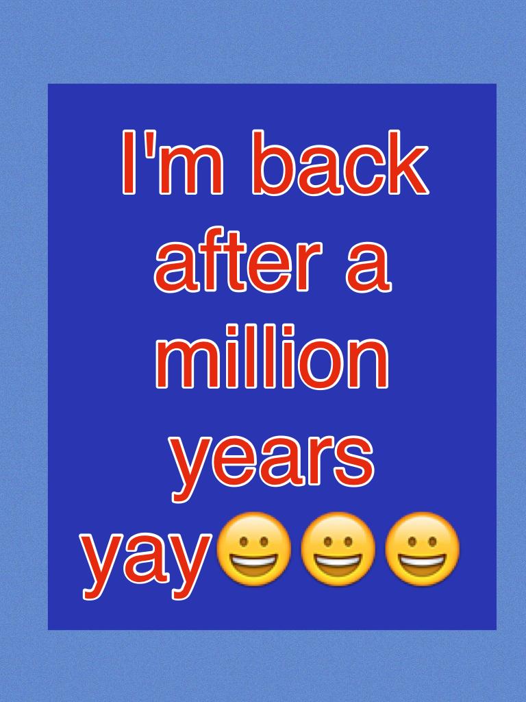 I'm back after a million years yay😀😀😀