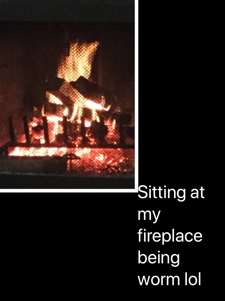 Sitting at my fireplace being worm lol