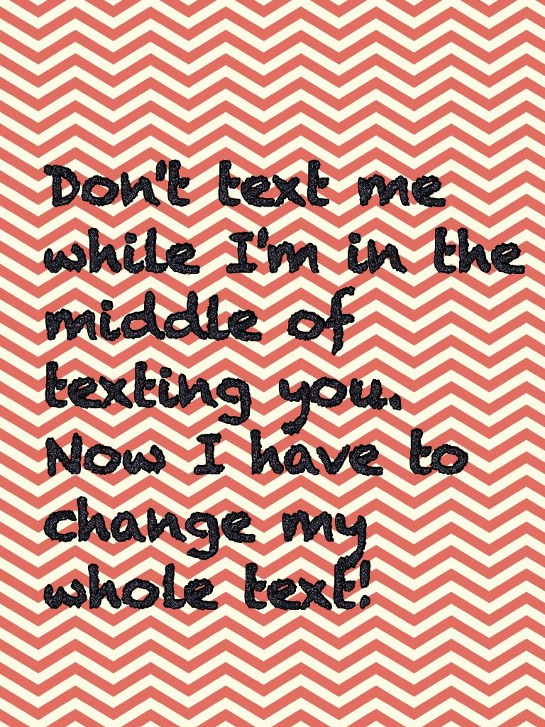 Don't text me while I'm in the middle of texting you. Now I have to change my whole text!
